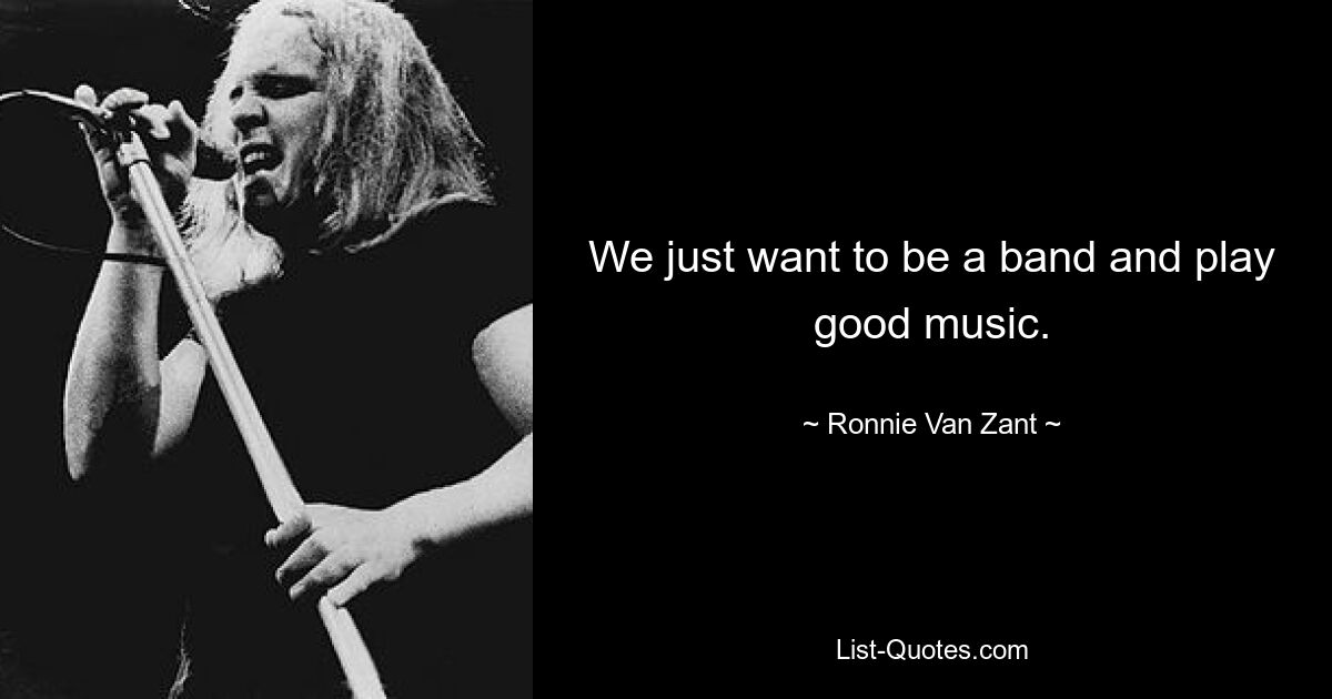 We just want to be a band and play good music. — © Ronnie Van Zant