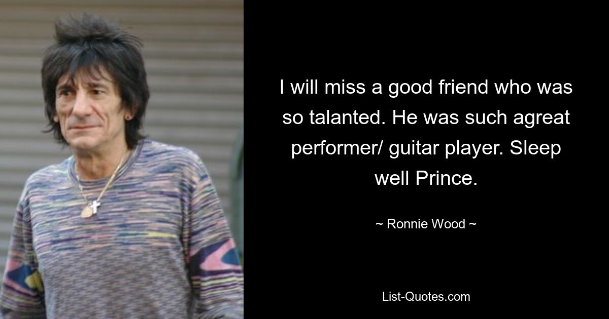 I will miss a good friend who was so talanted. He was such agreat performer/ guitar player. Sleep well Prince. — © Ronnie Wood