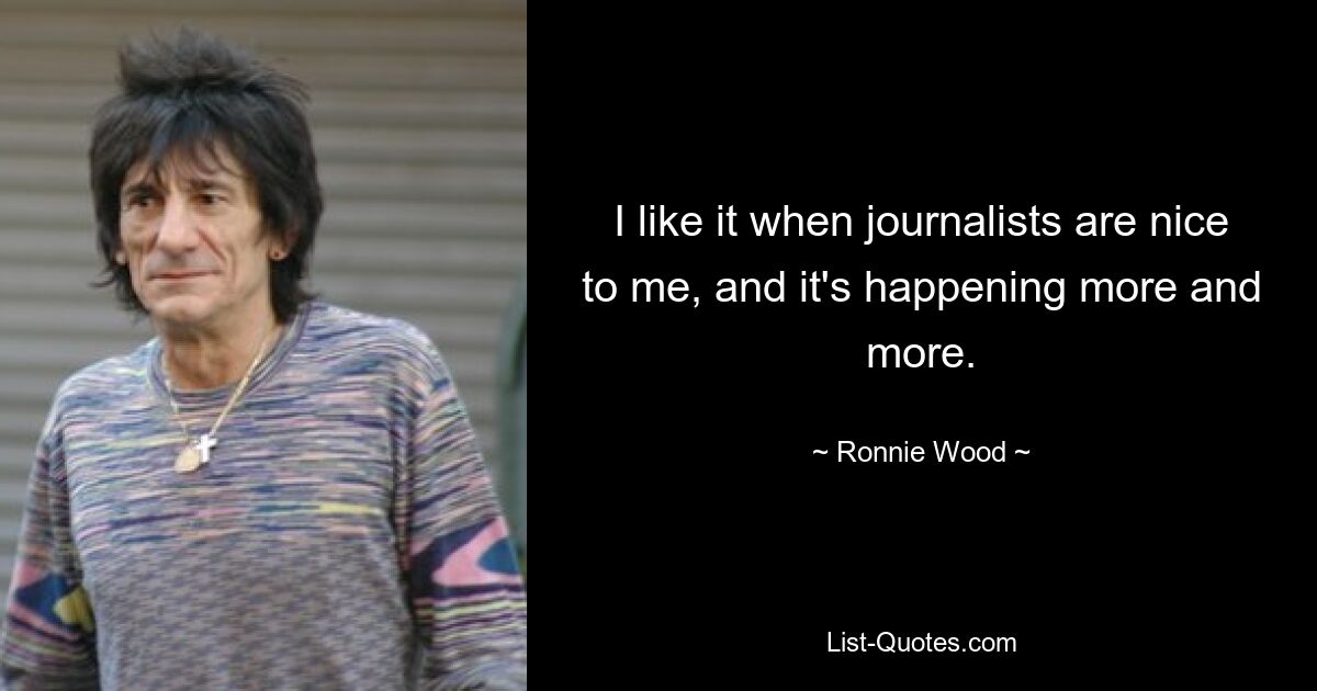 I like it when journalists are nice to me, and it's happening more and more. — © Ronnie Wood