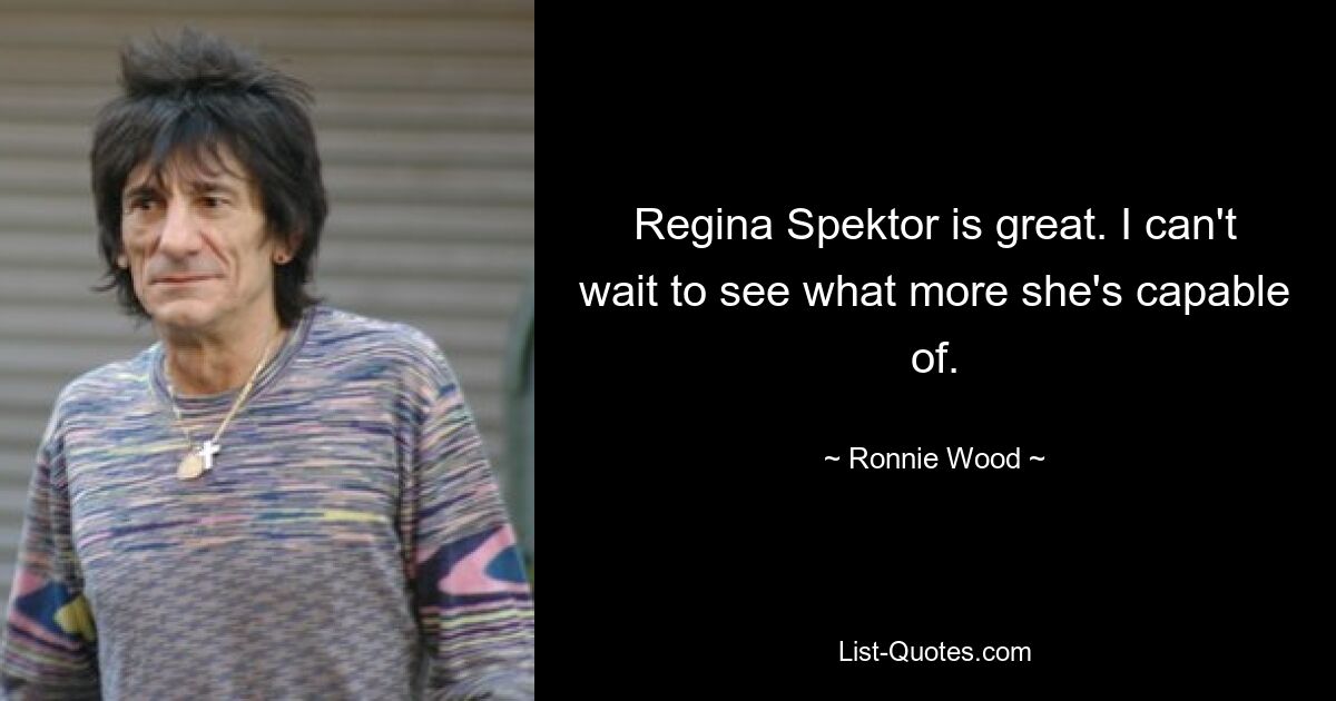 Regina Spektor is great. I can't wait to see what more she's capable of. — © Ronnie Wood