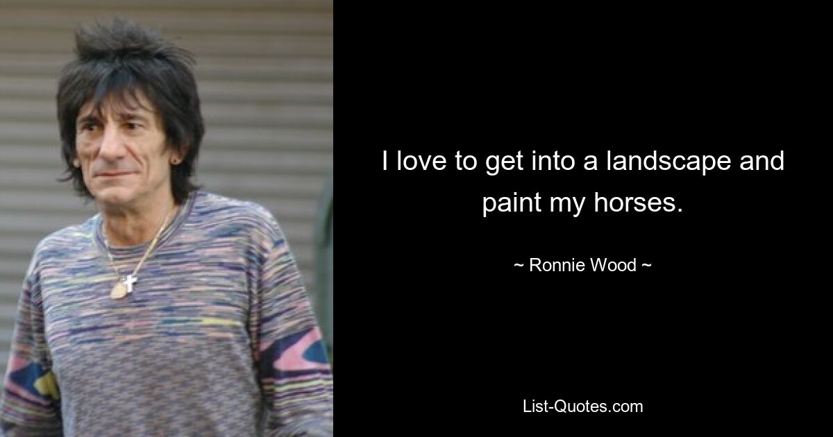 I love to get into a landscape and paint my horses. — © Ronnie Wood