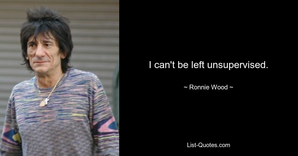 I can't be left unsupervised. — © Ronnie Wood