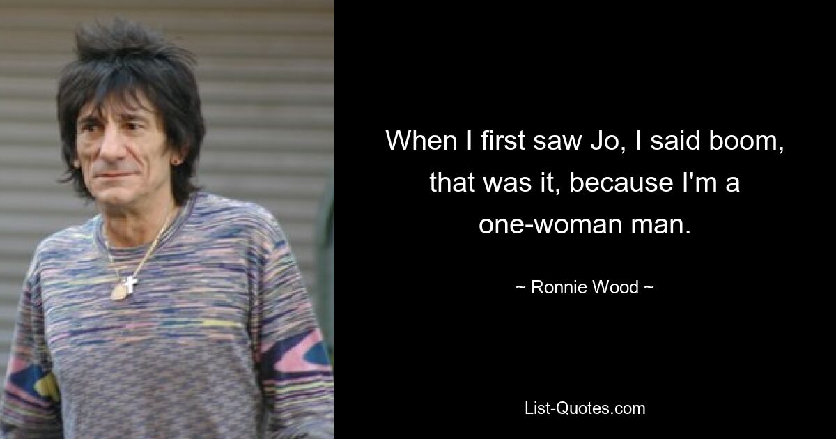 When I first saw Jo, I said boom, that was it, because I'm a one-woman man. — © Ronnie Wood