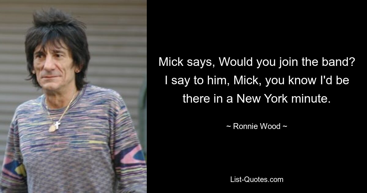 Mick says, Would you join the band? I say to him, Mick, you know I'd be there in a New York minute. — © Ronnie Wood