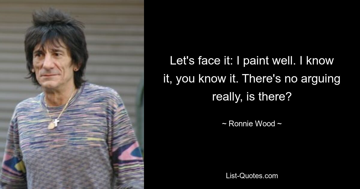 Let's face it: I paint well. I know it, you know it. There's no arguing really, is there? — © Ronnie Wood