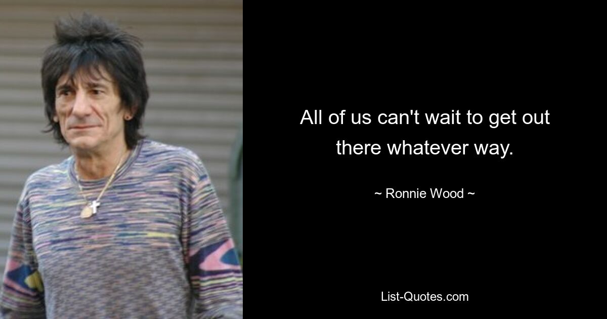 All of us can't wait to get out there whatever way. — © Ronnie Wood