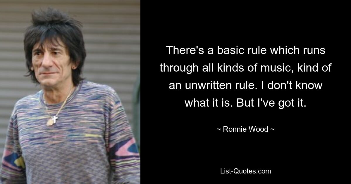 There's a basic rule which runs through all kinds of music, kind of an unwritten rule. I don't know what it is. But I've got it. — © Ronnie Wood