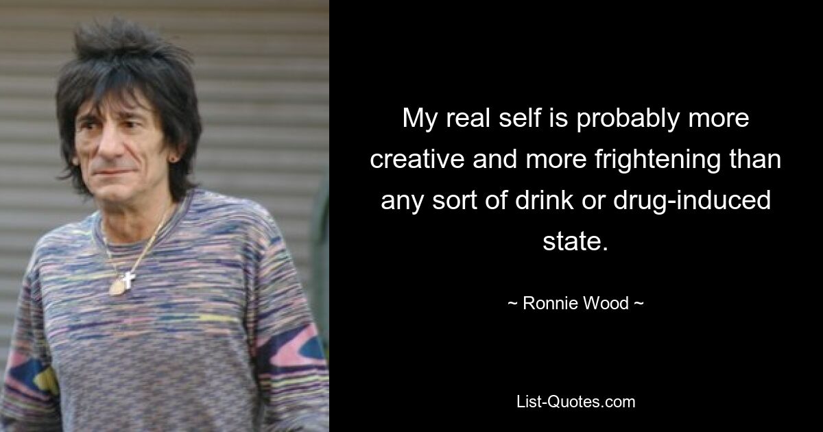 My real self is probably more creative and more frightening than any sort of drink or drug-induced state. — © Ronnie Wood