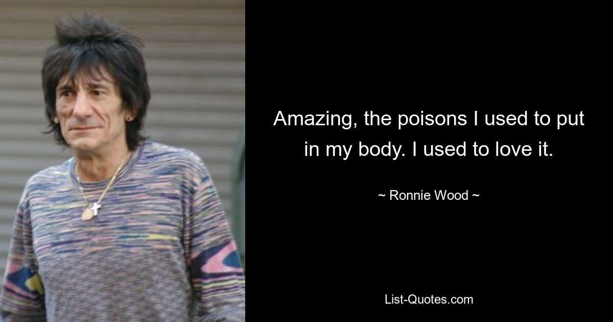 Amazing, the poisons I used to put in my body. I used to love it. — © Ronnie Wood