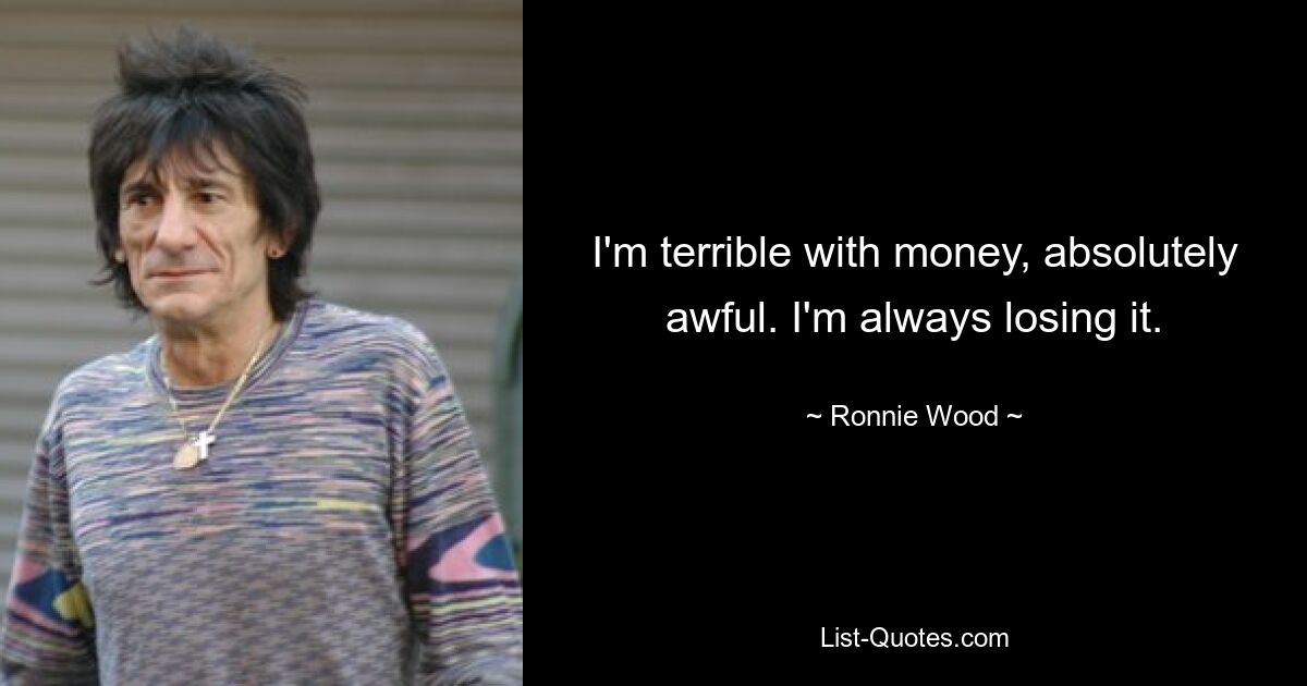 I'm terrible with money, absolutely awful. I'm always losing it. — © Ronnie Wood