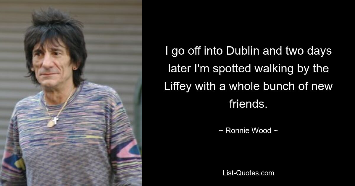 I go off into Dublin and two days later I'm spotted walking by the Liffey with a whole bunch of new friends. — © Ronnie Wood