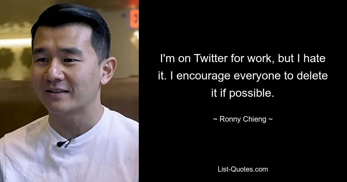 I'm on Twitter for work, but I hate it. I encourage everyone to delete it if possible. — © Ronny Chieng