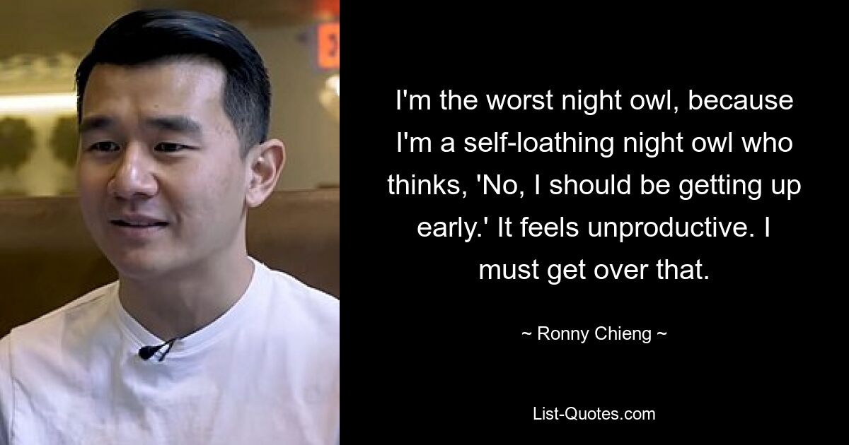 I'm the worst night owl, because I'm a self-loathing night owl who thinks, 'No, I should be getting up early.' It feels unproductive. I must get over that. — © Ronny Chieng