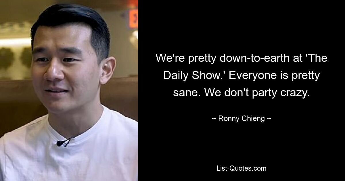 We're pretty down-to-earth at 'The Daily Show.' Everyone is pretty sane. We don't party crazy. — © Ronny Chieng