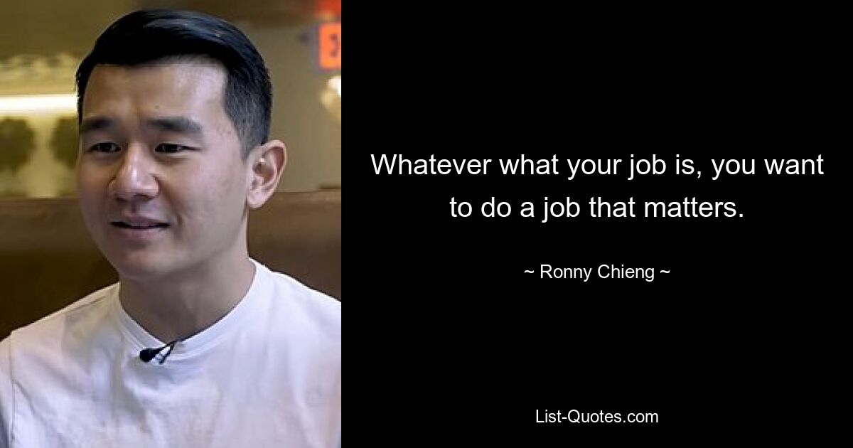 Whatever what your job is, you want to do a job that matters. — © Ronny Chieng