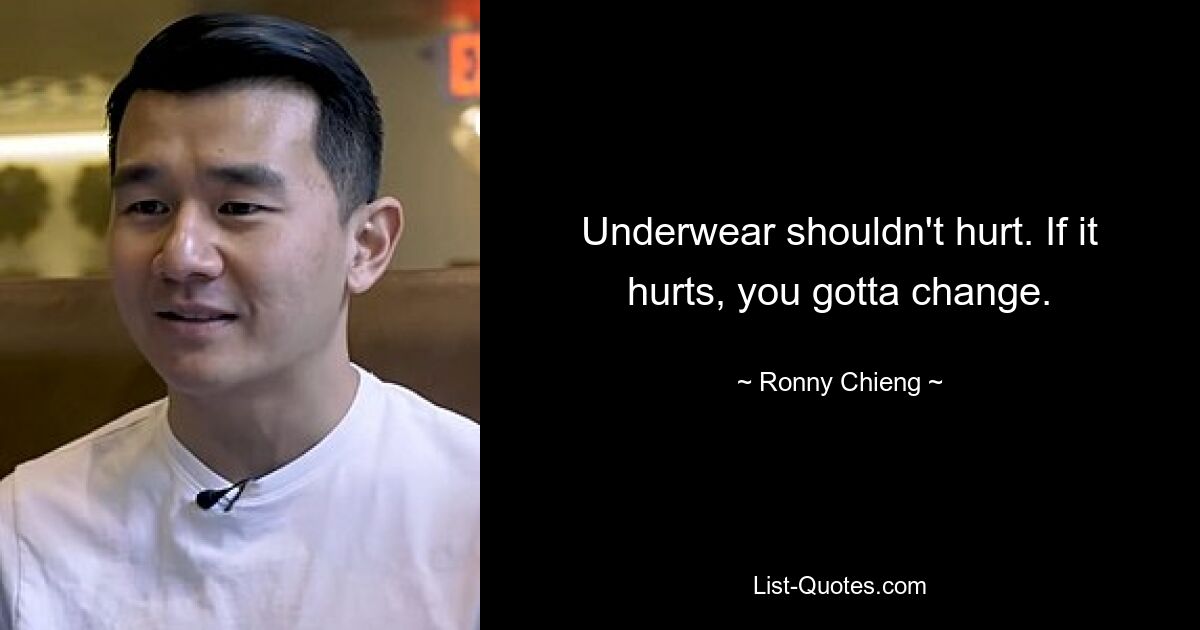 Underwear shouldn't hurt. If it hurts, you gotta change. — © Ronny Chieng