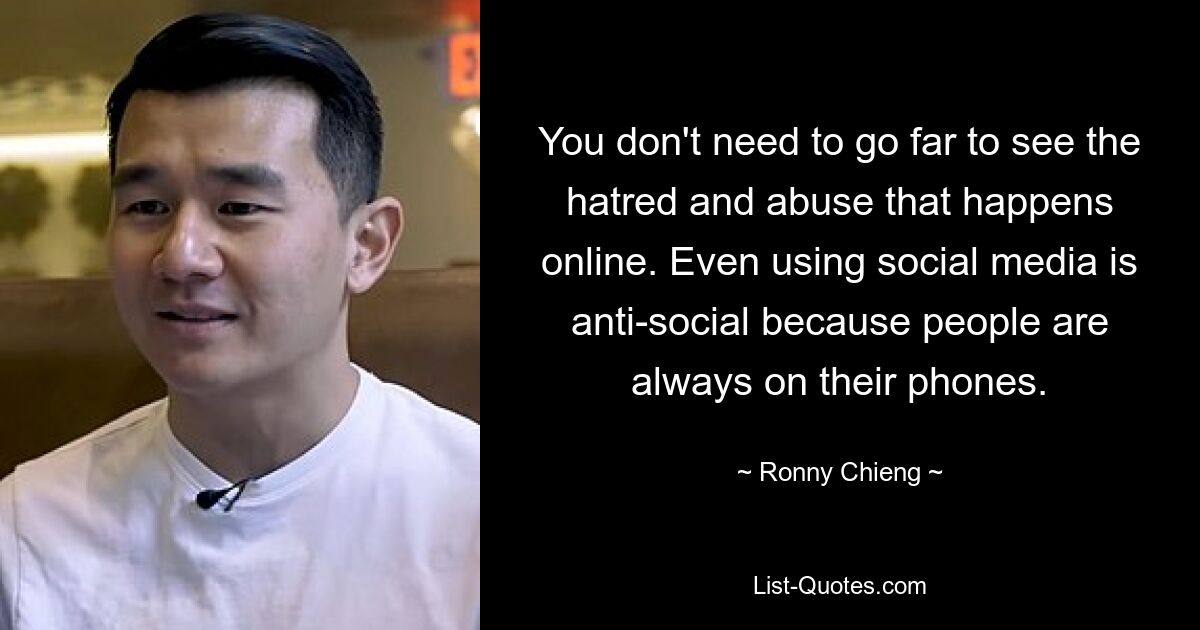 You don't need to go far to see the hatred and abuse that happens online. Even using social media is anti-social because people are always on their phones. — © Ronny Chieng