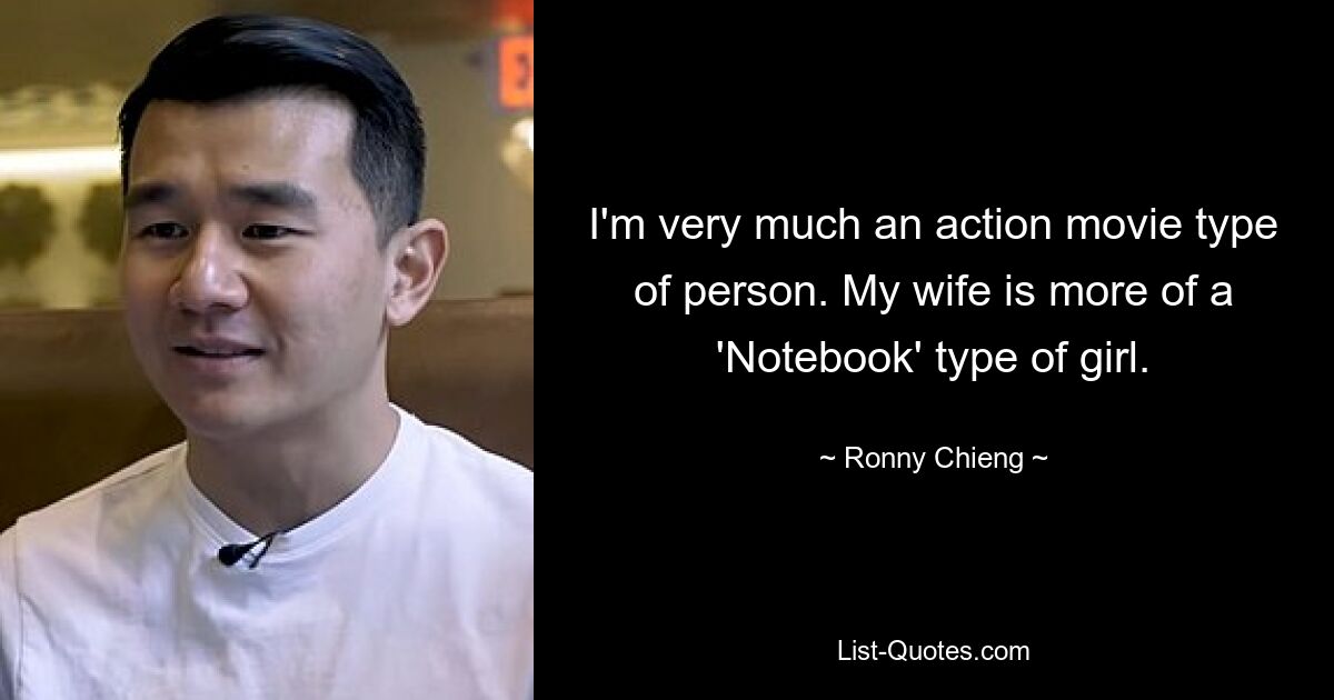 I'm very much an action movie type of person. My wife is more of a 'Notebook' type of girl. — © Ronny Chieng