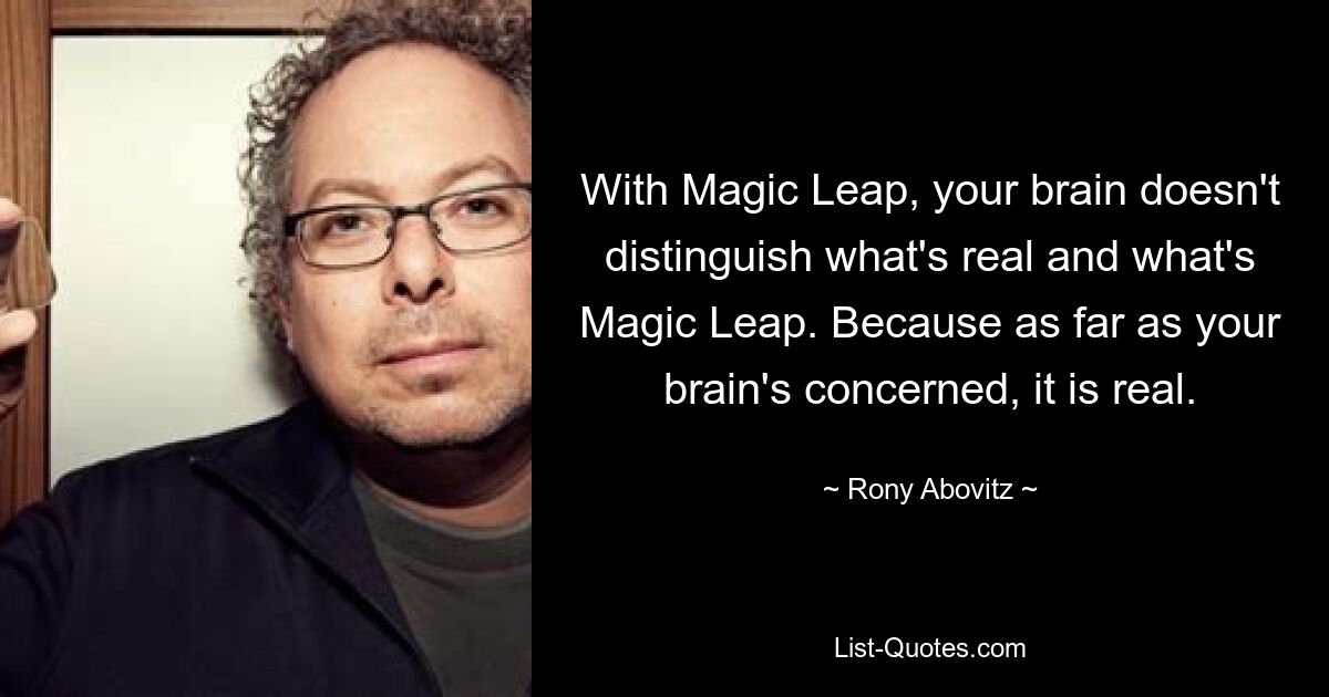 With Magic Leap, your brain doesn't distinguish what's real and what's Magic Leap. Because as far as your brain's concerned, it is real. — © Rony Abovitz