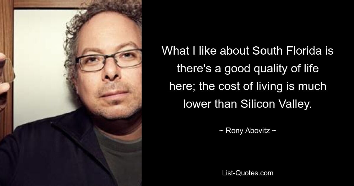 What I like about South Florida is there's a good quality of life here; the cost of living is much lower than Silicon Valley. — © Rony Abovitz