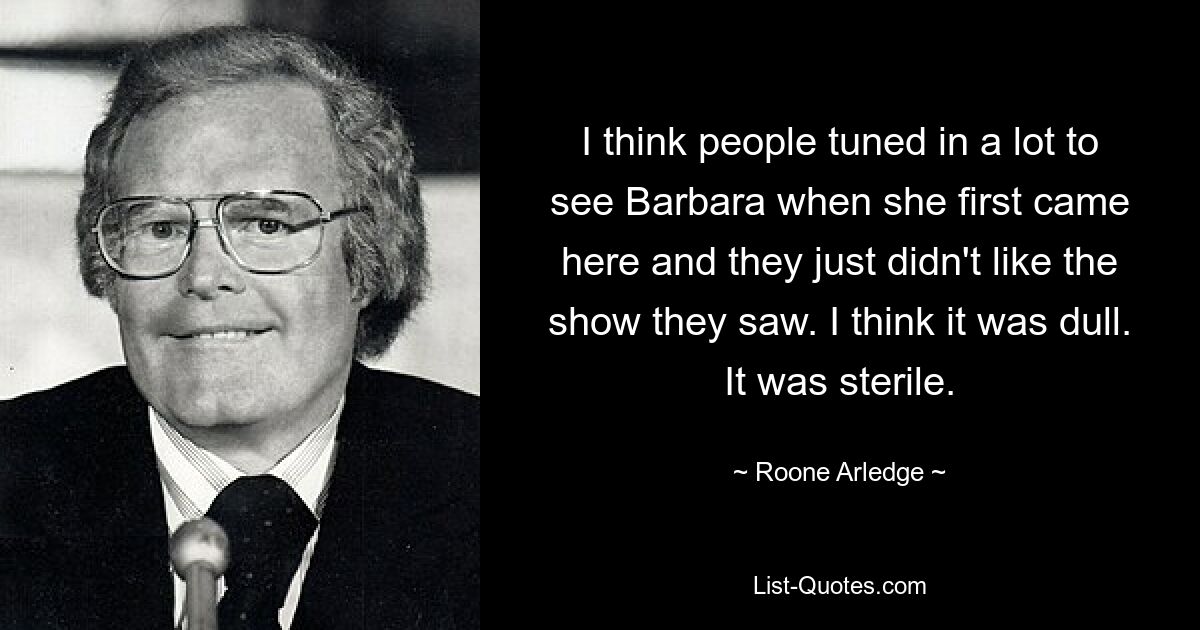 I think people tuned in a lot to see Barbara when she first came here and they just didn't like the show they saw. I think it was dull. It was sterile. — © Roone Arledge