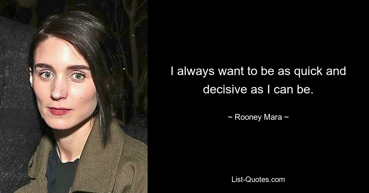 I always want to be as quick and decisive as I can be. — © Rooney Mara