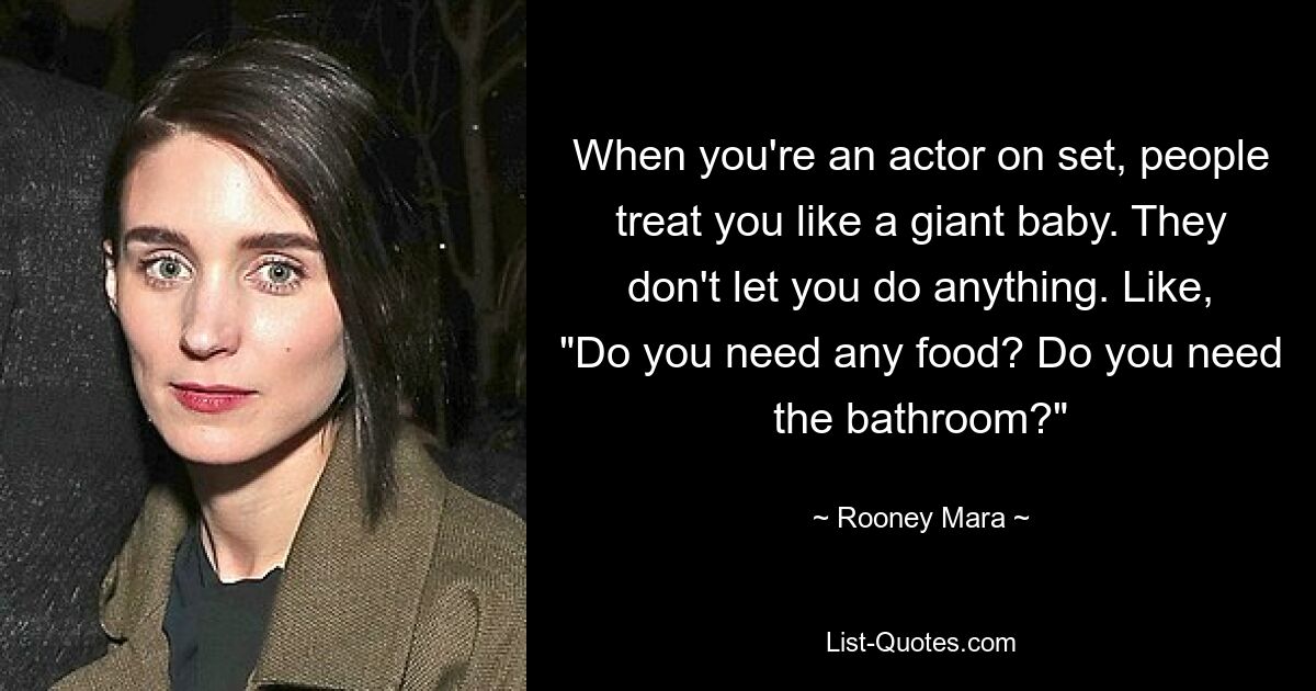 When you're an actor on set, people treat you like a giant baby. They don't let you do anything. Like, "Do you need any food? Do you need the bathroom?" — © Rooney Mara