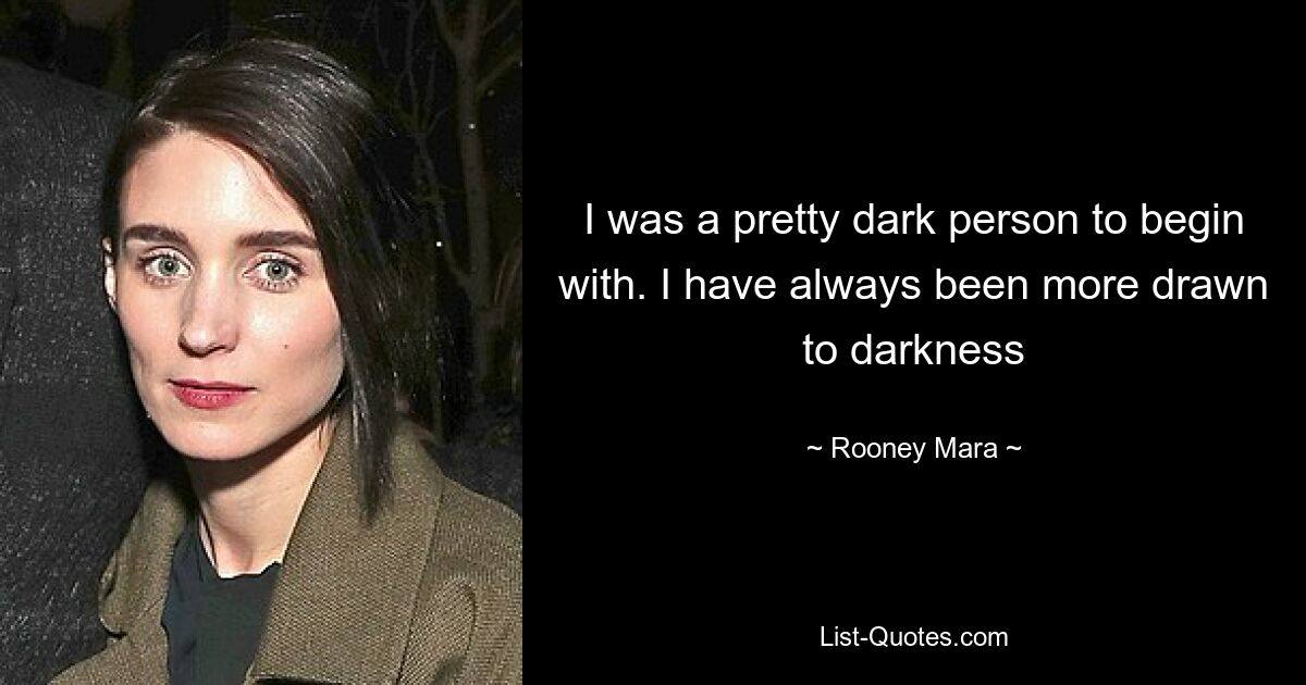 I was a pretty dark person to begin with. I have always been more drawn to darkness — © Rooney Mara