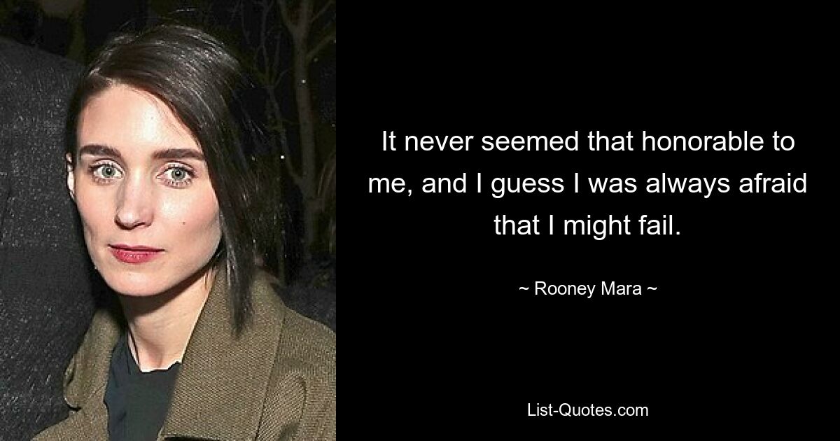 It never seemed that honorable to me, and I guess I was always afraid that I might fail. — © Rooney Mara