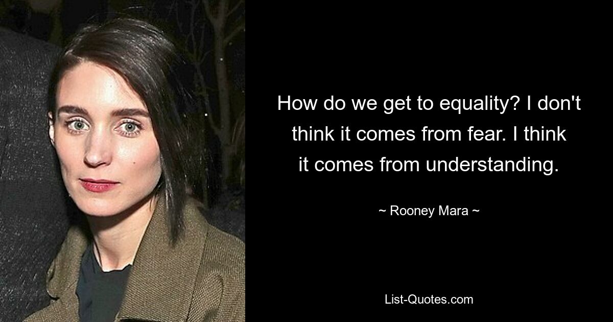 How do we get to equality? I don't think it comes from fear. I think it comes from understanding. — © Rooney Mara