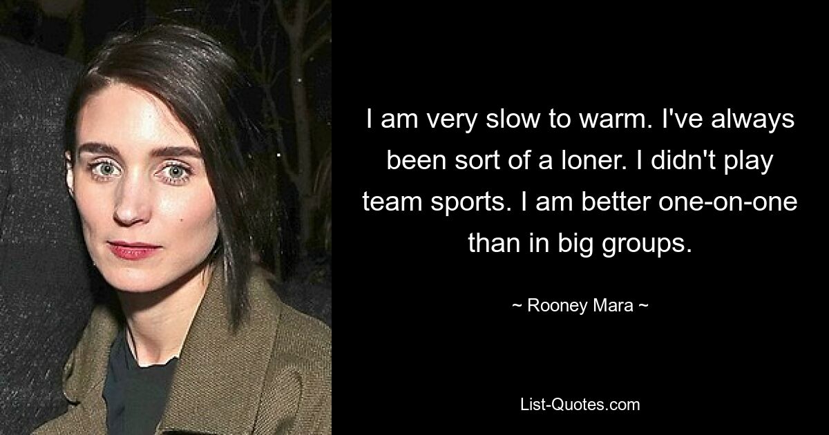 I am very slow to warm. I've always been sort of a loner. I didn't play team sports. I am better one-on-one than in big groups. — © Rooney Mara