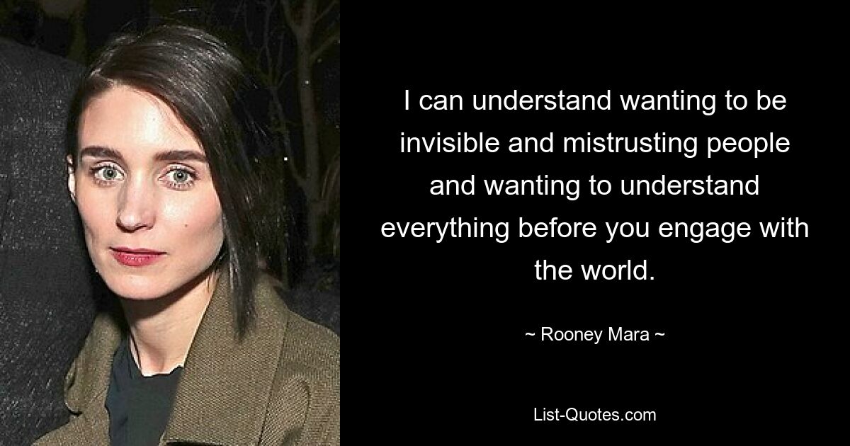 I can understand wanting to be invisible and mistrusting people and wanting to understand everything before you engage with the world. — © Rooney Mara