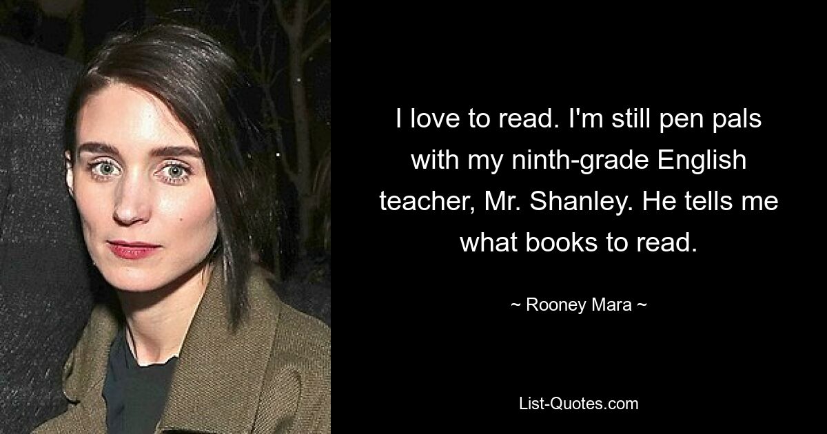 Ich liebe es zu lesen. Ich habe immer noch einen Brieffreund mit meinem Englischlehrer der neunten Klasse, Mr. Shanley. Er sagt mir, welche Bücher ich lesen soll. — © Rooney Mara