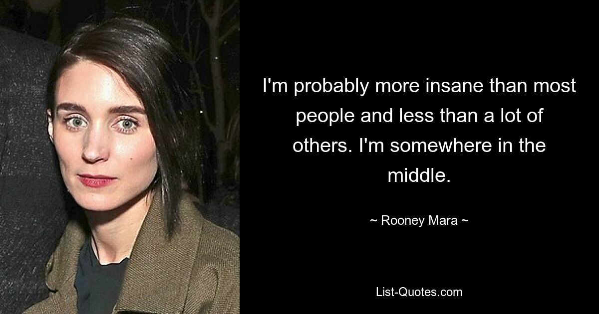 I'm probably more insane than most people and less than a lot of others. I'm somewhere in the middle. — © Rooney Mara