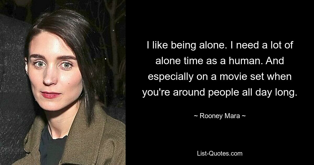 I like being alone. I need a lot of alone time as a human. And especially on a movie set when you're around people all day long. — © Rooney Mara