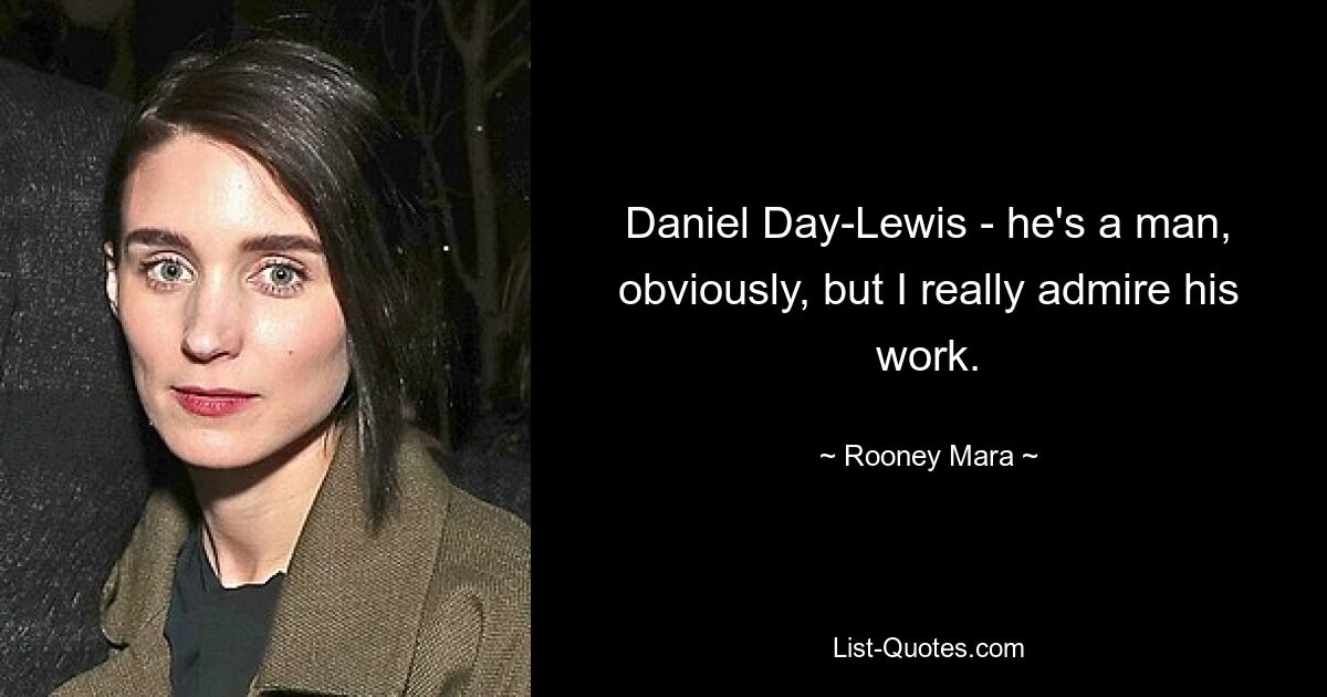 Daniel Day-Lewis - he's a man, obviously, but I really admire his work. — © Rooney Mara