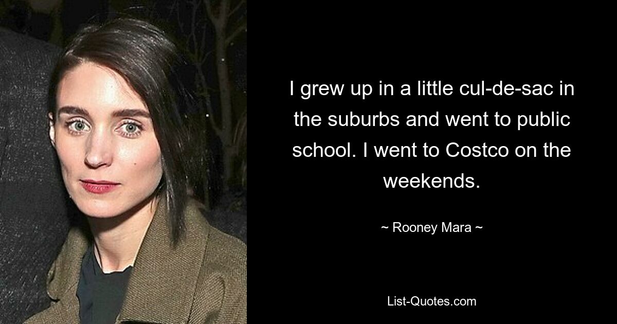 I grew up in a little cul-de-sac in the suburbs and went to public school. I went to Costco on the weekends. — © Rooney Mara