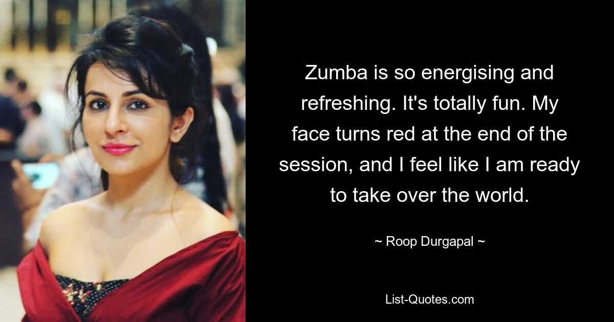 Zumba is so energising and refreshing. It's totally fun. My face turns red at the end of the session, and I feel like I am ready to take over the world. — © Roop Durgapal