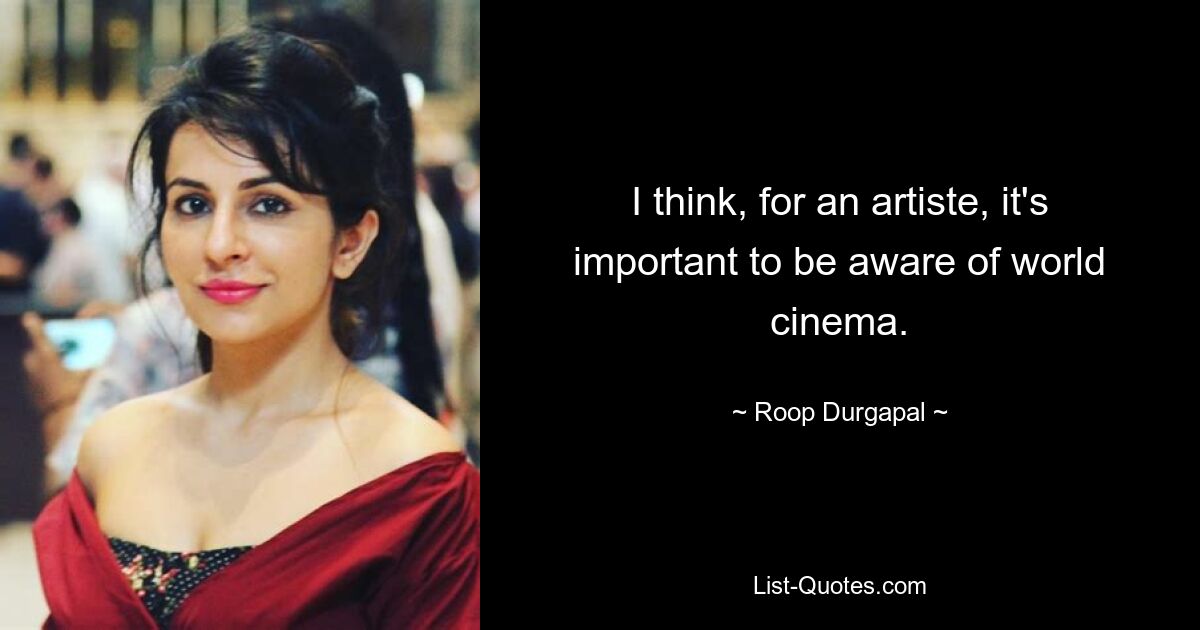 I think, for an artiste, it's important to be aware of world cinema. — © Roop Durgapal