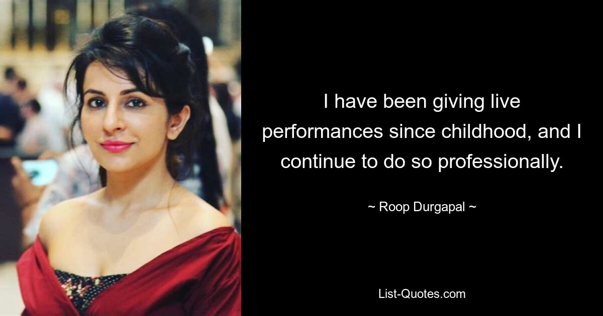 I have been giving live performances since childhood, and I continue to do so professionally. — © Roop Durgapal