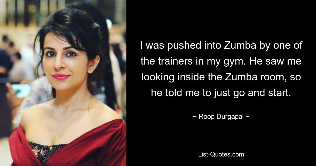 I was pushed into Zumba by one of the trainers in my gym. He saw me looking inside the Zumba room, so he told me to just go and start. — © Roop Durgapal