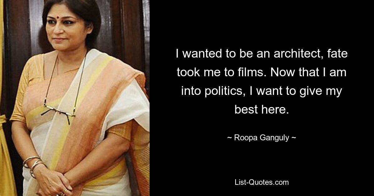 I wanted to be an architect, fate took me to films. Now that I am into politics, I want to give my best here. — © Roopa Ganguly