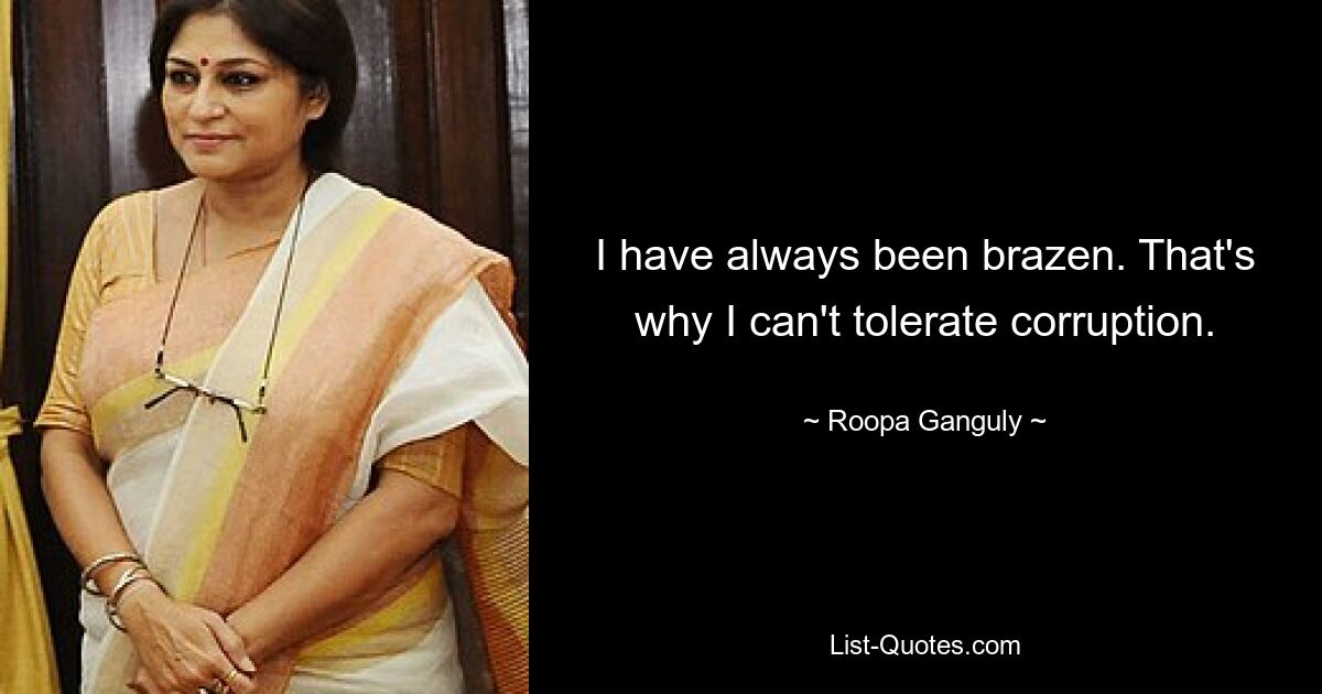 I have always been brazen. That's why I can't tolerate corruption. — © Roopa Ganguly