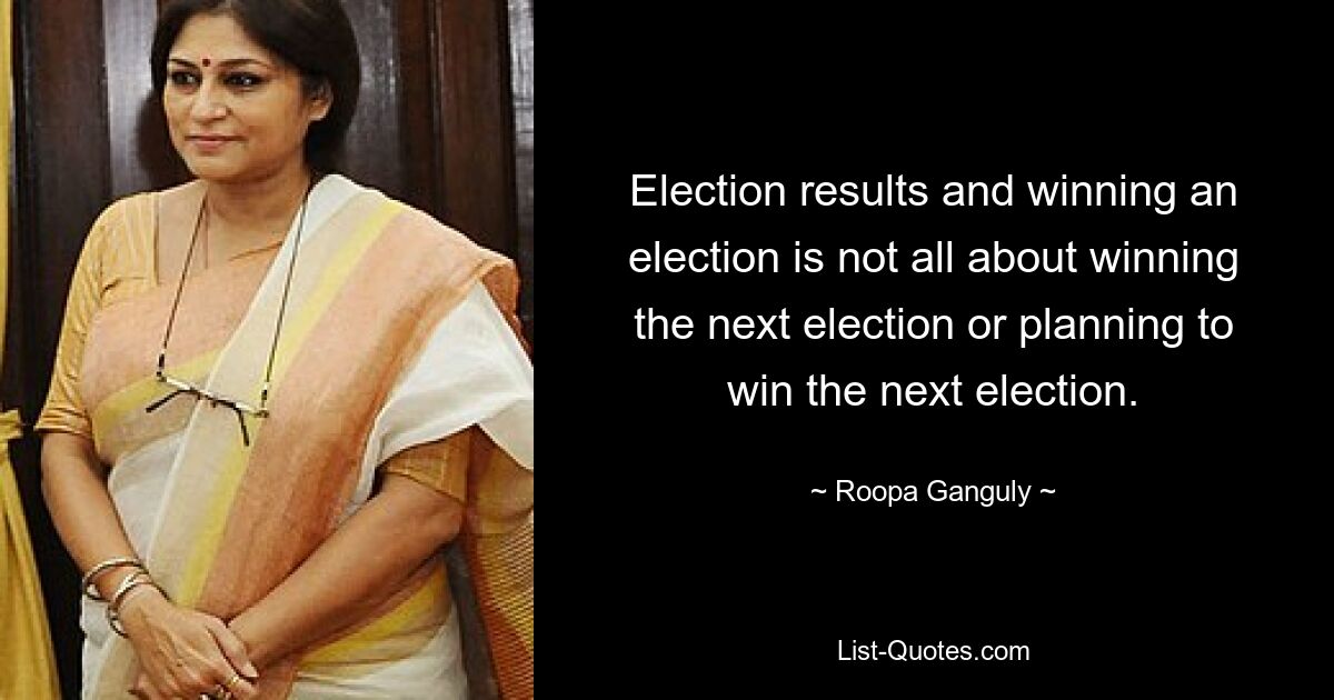 Election results and winning an election is not all about winning the next election or planning to win the next election. — © Roopa Ganguly