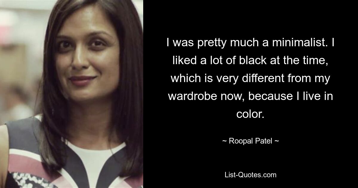 I was pretty much a minimalist. I liked a lot of black at the time, which is very different from my wardrobe now, because I live in color. — © Roopal Patel