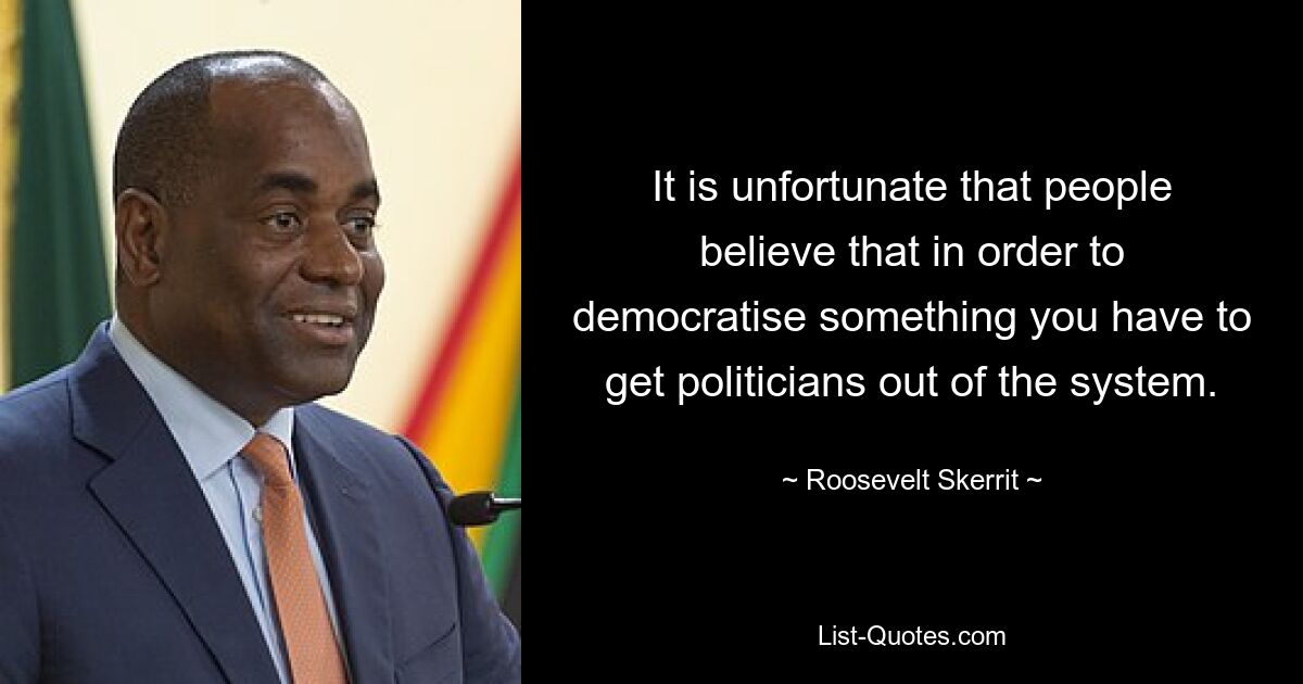 It is unfortunate that people believe that in order to democratise something you have to get politicians out of the system. — © Roosevelt Skerrit