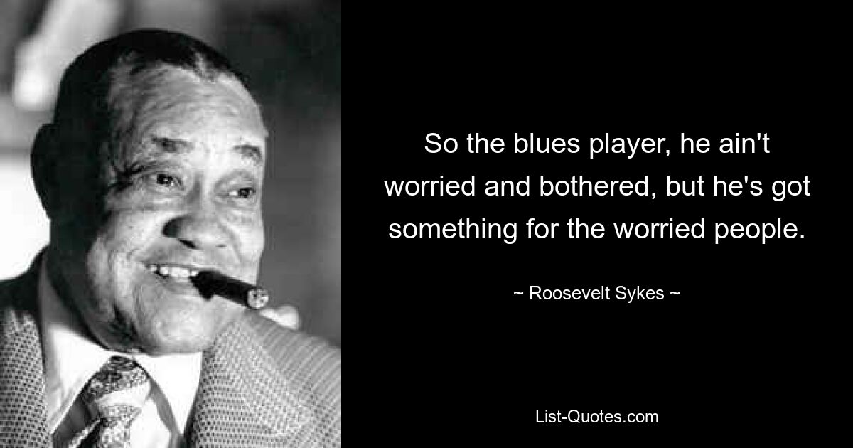 So the blues player, he ain't worried and bothered, but he's got something for the worried people. — © Roosevelt Sykes