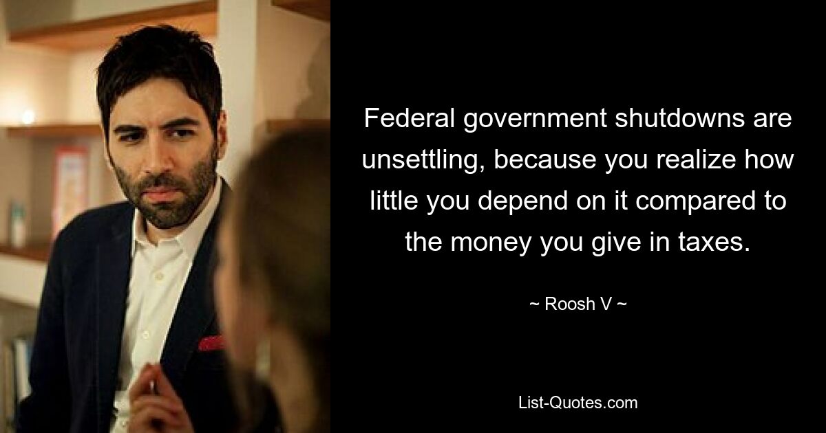 Federal government shutdowns are unsettling, because you realize how little you depend on it compared to the money you give in taxes. — © Roosh V