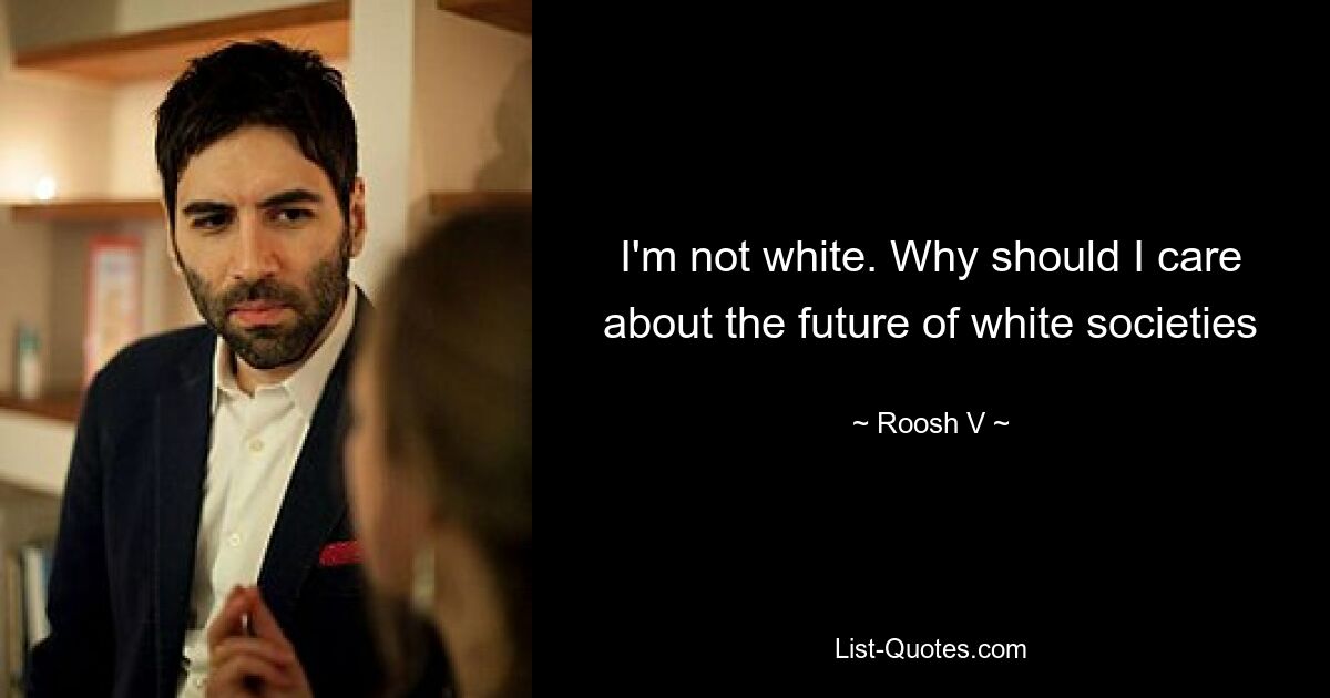 I'm not white. Why should I care about the future of white societies — © Roosh V