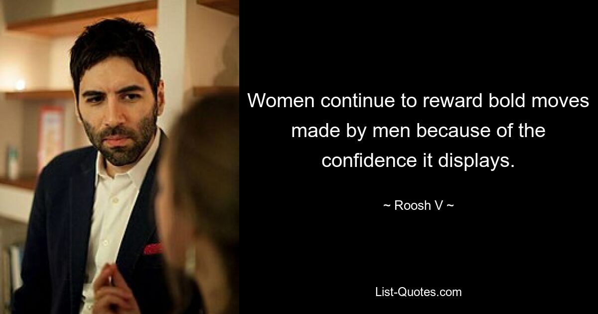 Women continue to reward bold moves made by men because of the confidence it displays. — © Roosh V